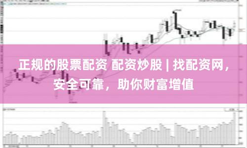 正规的股票配资 配资炒股 | 找配资网，安全可靠，助你财富增值