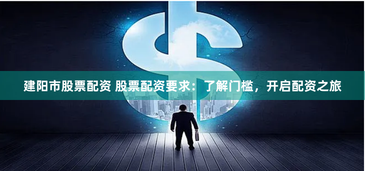 建阳市股票配资 股票配资要求：了解门槛，开启配资之旅