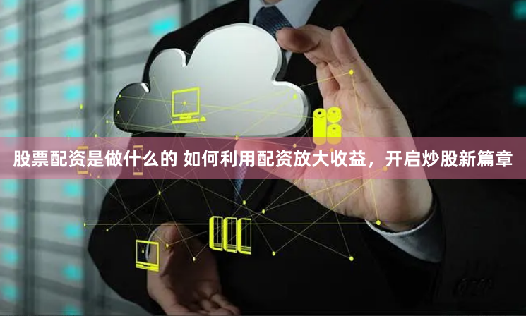 股票配资是做什么的 如何利用配资放大收益，开启炒股新篇章
