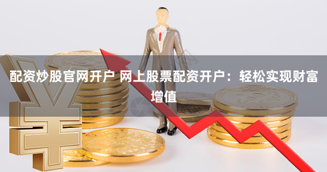 配资炒股官网开户 网上股票配资开户：轻松实现财富增值