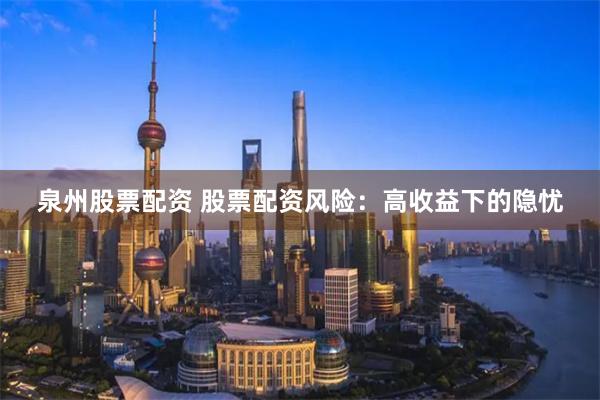 泉州股票配资 股票配资风险：高收益下的隐忧
