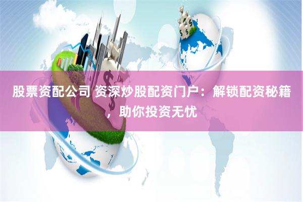 股票资配公司 资深炒股配资门户：解锁配资秘籍，助你投资无忧