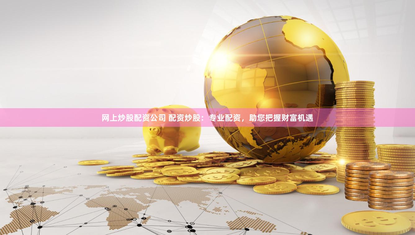 网上炒股配资公司 配资炒股：专业配资，助您把握财富机遇